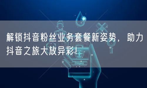 解锁抖音粉丝业务套餐新姿势,助力抖音之旅大放异彩!