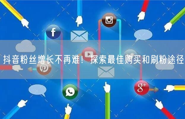 抖音粉丝增长不再难！探索最佳购买和刷粉途径