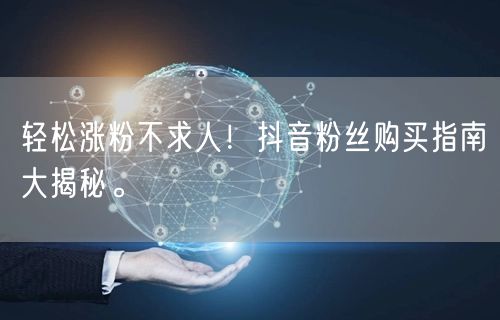 轻松涨粉不求人！抖音粉丝购买指南大揭秘。
