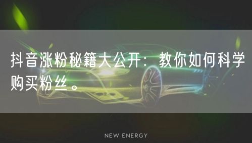抖音涨粉秘籍大公开：教你如何科学购买粉丝。