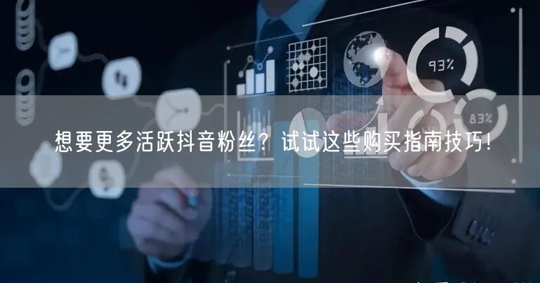 想要更多活跃抖音粉丝？试试这些购买指南技巧！