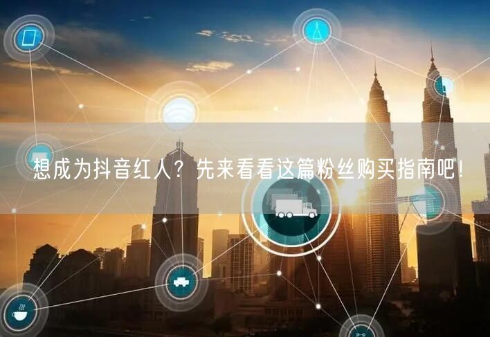 想成为抖音红人？先来看看这篇粉丝购买指南吧！