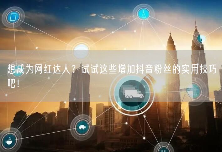 想成为网红达人？试试这些增加抖音粉丝的实用技巧吧！