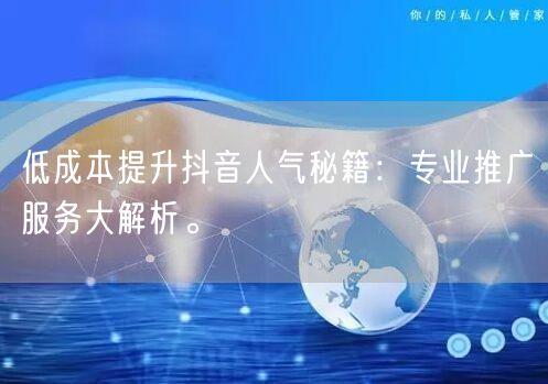 低成本提升抖音人气秘籍：专业推广服务大解析。
