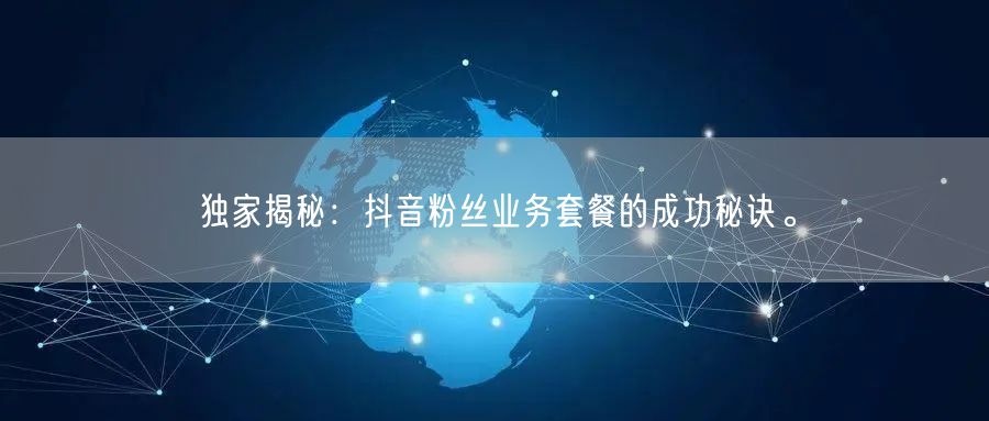 独家揭秘：抖音粉丝业务套餐的成功秘诀。