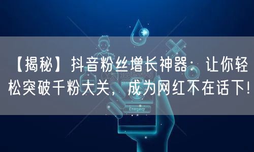 【揭秘】抖音粉丝增长神器:让你轻松突破千粉大关,成为网红不在话下!