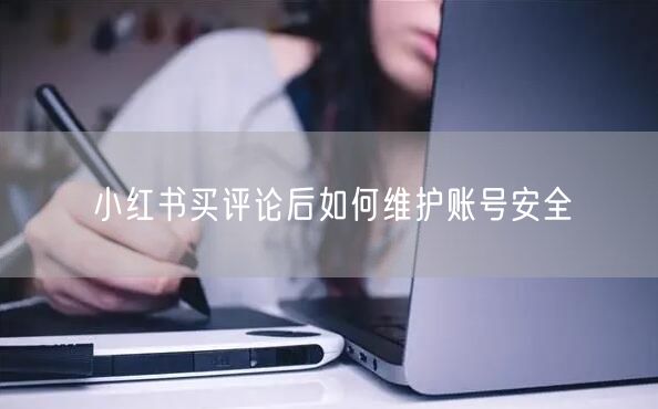 小红书买评论后如何维护账号安全