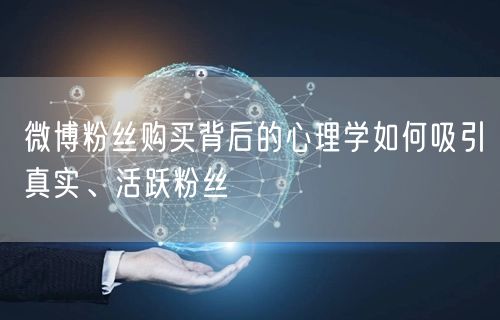 微博粉丝购买背后的心理学如何吸引真实、活跃粉丝