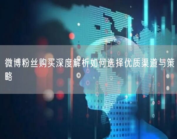 微博粉丝购买深度解析如何选择优质渠道与策略