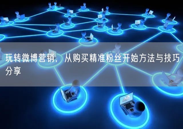 玩转微博营销，从购买精准粉丝开始方法与技巧分享