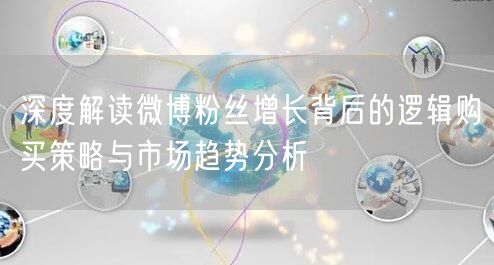 深度解读微博粉丝增长背后的逻辑购买策略与市场趋势分析