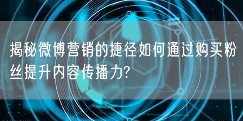揭秘微博营销的捷径如何通过购买粉丝提升内容传播力?