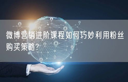 微博营销进阶课程如何巧妙利用粉丝购买策略?