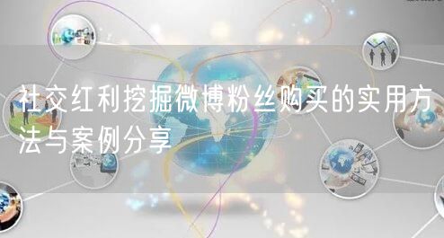 社交红利挖掘微博粉丝购买的实用方法与案例分享