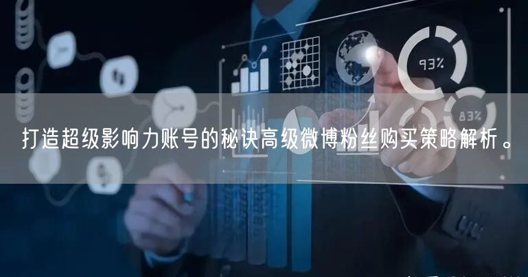 打造超级影响力账号的秘诀高级微博粉丝购买策略解析。