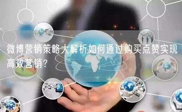 微博营销策略大解析如何通过购买点赞实现高效营销？