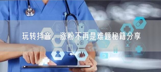 玩转抖音，涨粉不再是难题秘籍分享