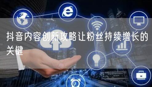 抖音内容创新攻略让粉丝持续增长的关键