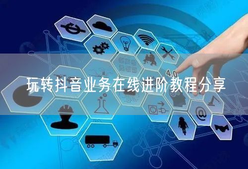 玩转抖音业务在线进阶教程分享