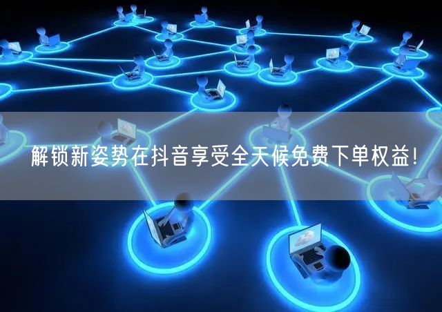 解锁新姿势在抖音享受全天候免费下单权益！
