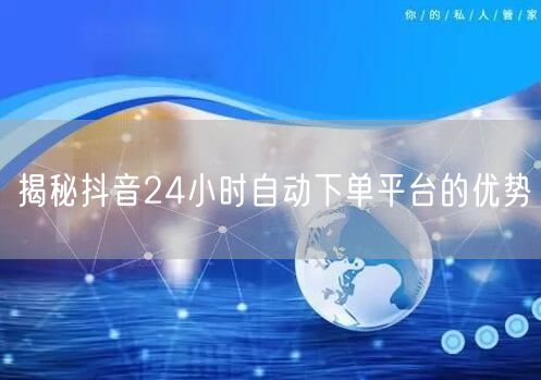 揭秘抖音24小时自动下单平台的优势