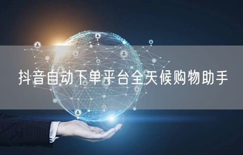 抖音自动下单平台全天候购物助手