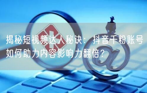 揭秘短视频达人秘诀：抖音千粉账号如何助力内容影响力翻倍？