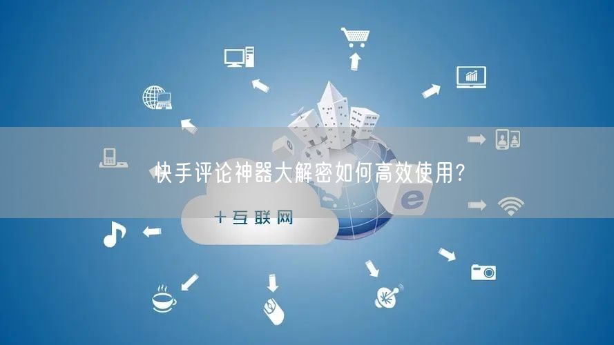 快手评论神器大解密如何高效使用？