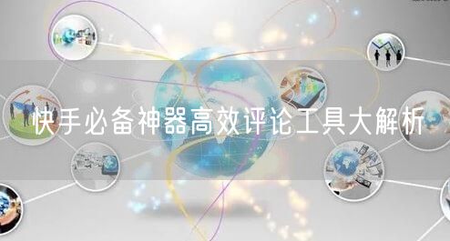 快手必备神器高效评论工具大解析