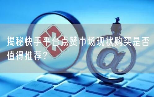揭秘快手平台点赞市场现状购买是否值得推荐？