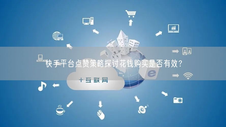 快手平台点赞策略探讨花钱购买是否有效？