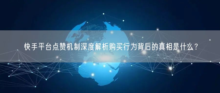 快手平台点赞机制深度解析购买行为背后的真相是什么？