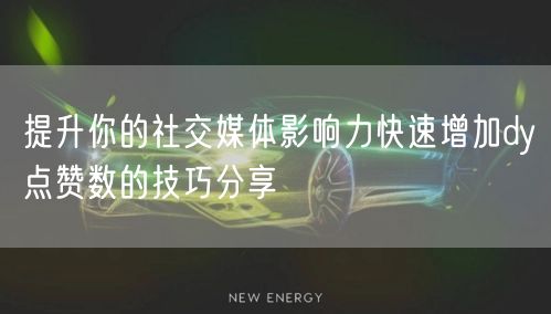 提升你的社交媒体影响力快速增加dy点赞数的技巧分享