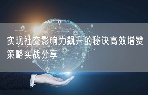 实现社交影响力飙升的秘诀高效增赞策略实战分享