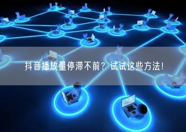 抖音播放量停滞不前？试试这些方法！