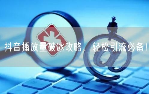 抖音播放量破冰攻略，轻松引流必备！