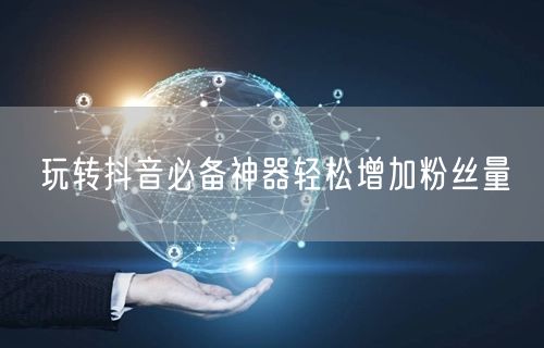 玩转抖音必备神器轻松增加粉丝量
