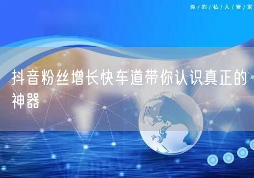 抖音粉丝增长快车道带你认识真正的神器