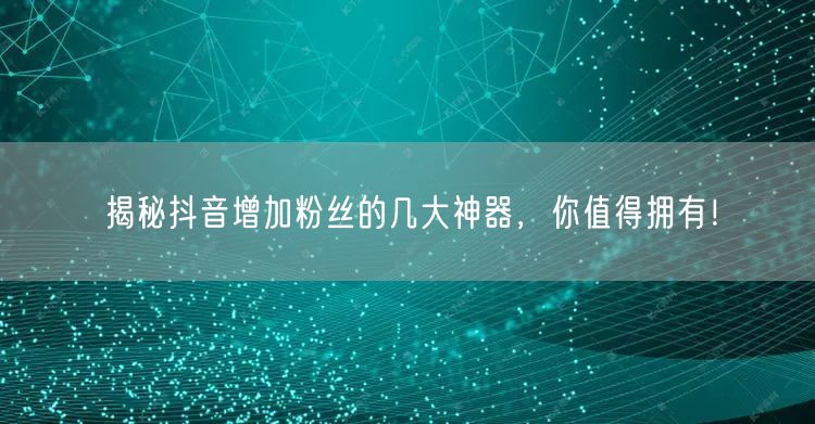 揭秘抖音增加粉丝的几大神器，你值得拥有！