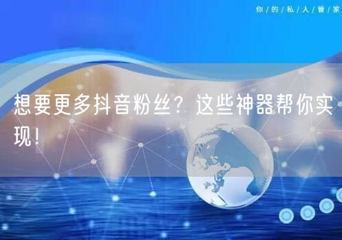 想要更多抖音粉丝？这些神器帮你实现！