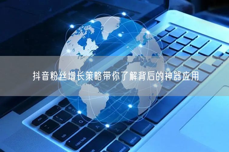 抖音粉丝增长策略带你了解背后的神器应用