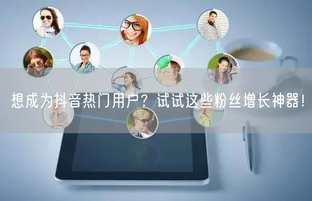想成为抖音热门用户？试试这些粉丝增长神器！