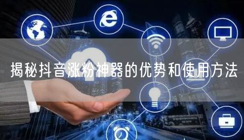 揭秘抖音涨粉神器的优势和使用方法