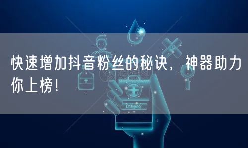 快速增加抖音粉丝的秘诀，神器助力你上榜！