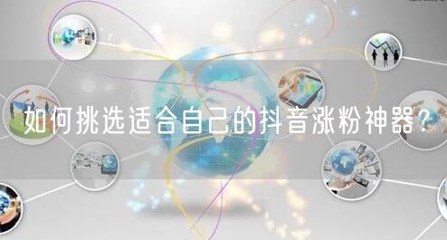如何挑选适合自己的抖音涨粉神器？