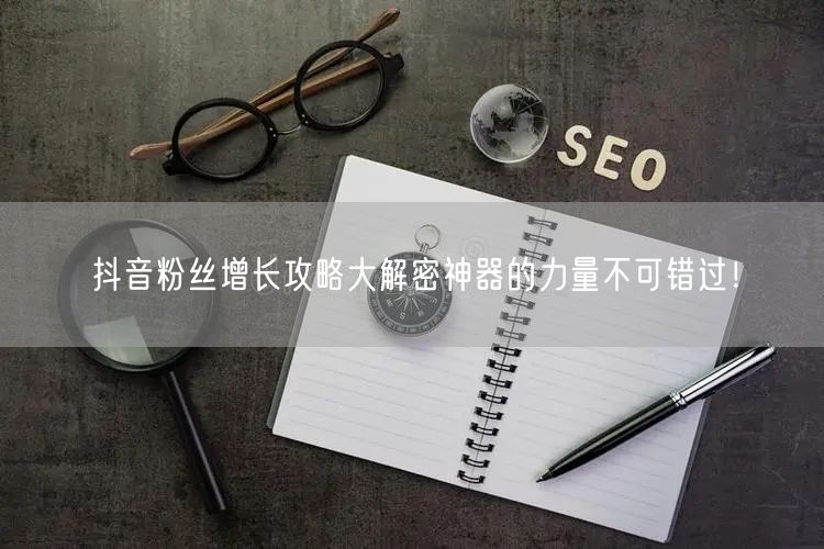 抖音粉丝增长攻略大解密神器的力量不可错过！