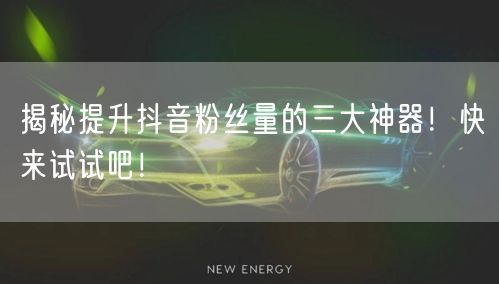 揭秘提升抖音粉丝量的三大神器！快来试试吧！
