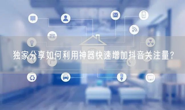 独家分享如何利用神器快速增加抖音关注量？