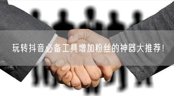 玩转抖音必备工具增加粉丝的神器大推荐！