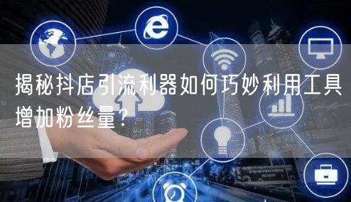 揭秘抖店引流利器如何巧妙利用工具增加粉丝量？